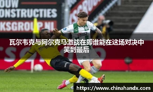 瓦尔韦克与阿尔克马激战在即谁能在这场对决中笑到最后